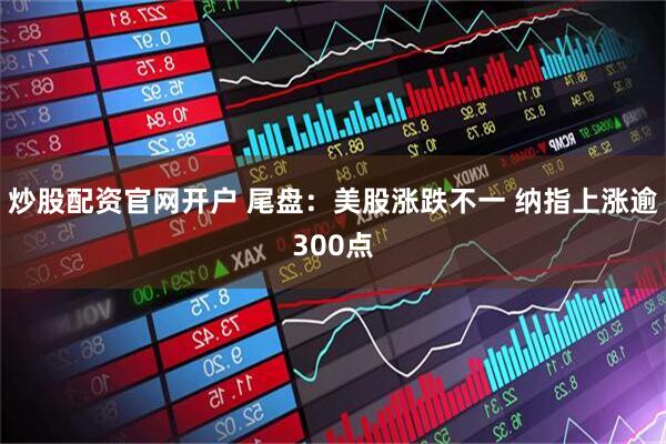 炒股配资官网开户 尾盘：美股涨跌不一 纳指上涨逾300点