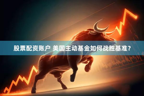 股票配资账户 美国主动基金如何战胜基准？