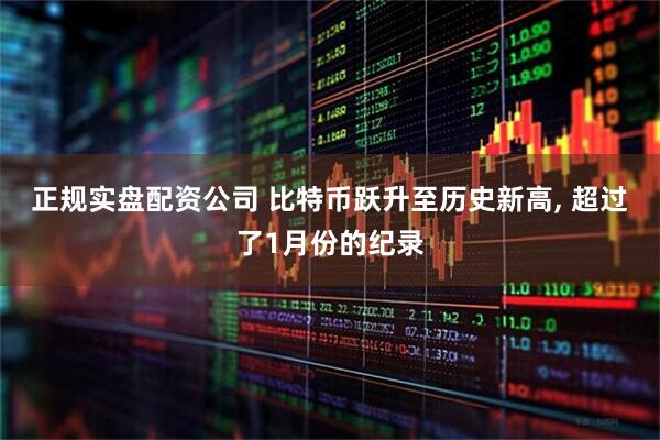 正规实盘配资公司 比特币跃升至历史新高, 超过了1月份的纪录