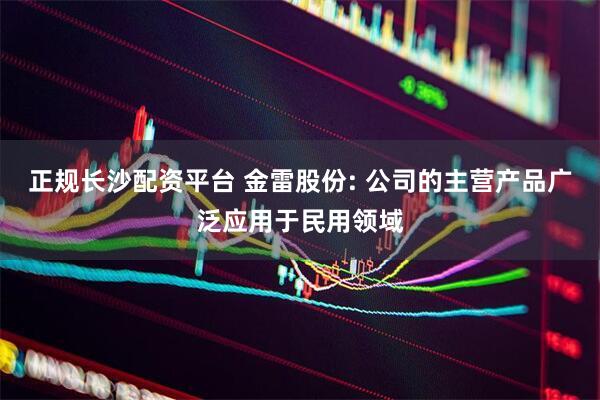 正规长沙配资平台 金雷股份: 公司的主营产品广泛应用于民用领域