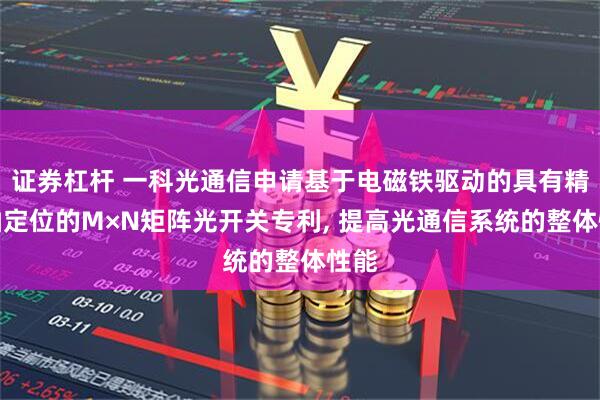 证券杠杆 一科光通信申请基于电磁铁驱动的具有精密轴定位的M×N矩阵光开关专利, 提高光通信系统的整体性能