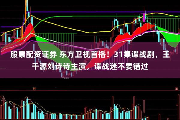 股票配资证券 东方卫视首播！31集谍战剧，王千源刘诗诗主演，谍战迷不要错过