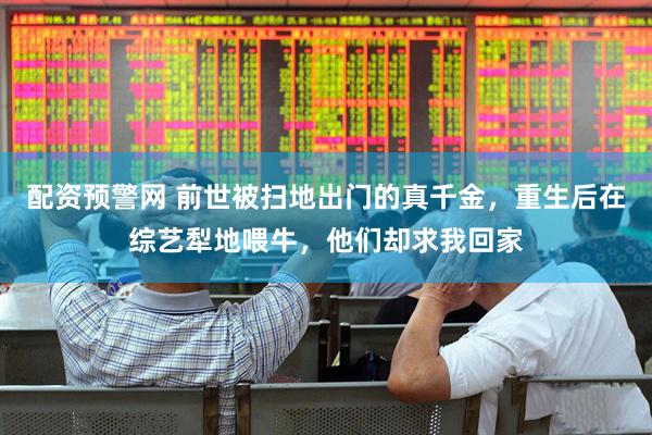 配资预警网 前世被扫地出门的真千金，重生后在综艺犁地喂牛，他们却求我回家