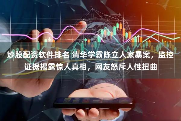 炒股配资软件排名 清华学霸陈立人家暴案，监控证据揭露惊人真相，网友怒斥人性扭曲
