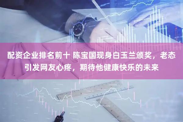 配资企业排名前十 陈宝国现身白玉兰颁奖，老态引发网友心疼，期待他健康快乐的未来