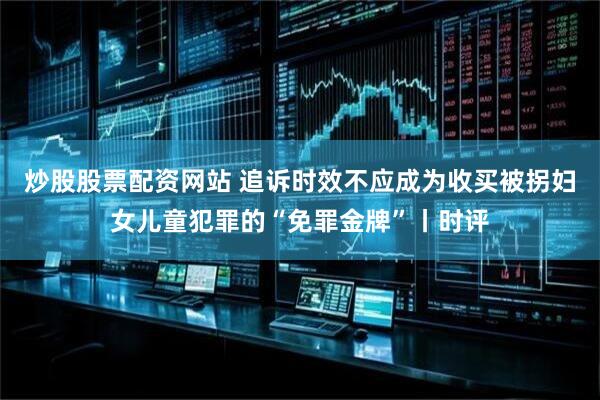 炒股股票配资网站 追诉时效不应成为收买被拐妇女儿童犯罪的“免罪金牌”丨时评