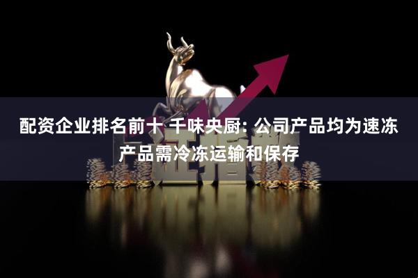配资企业排名前十 千味央厨: 公司产品均为速冻产品需冷冻运输和保存