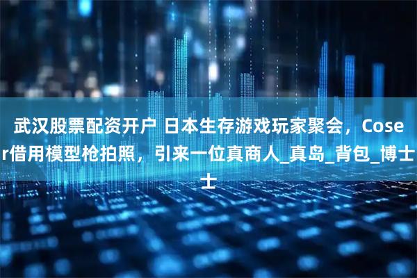 武汉股票配资开户 日本生存游戏玩家聚会，Coser借用模型枪拍照，引来一位真商人_真岛_背包_博士
