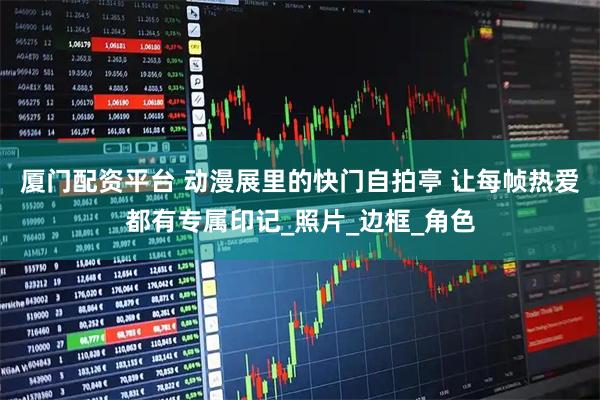 厦门配资平台 动漫展里的快门自拍亭 让每帧热爱都有专属印记_照片_边框_角色