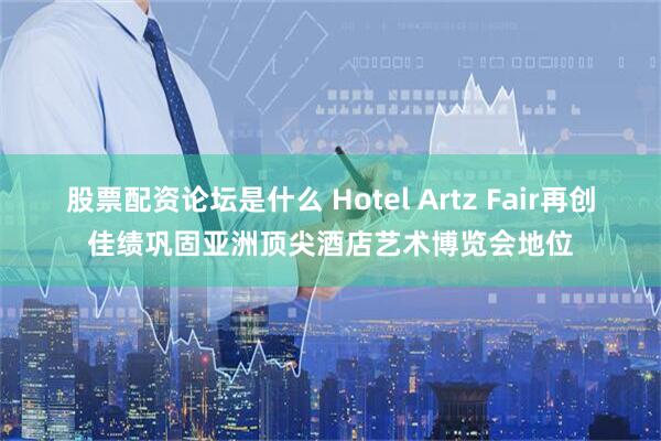 股票配资论坛是什么 Hotel Artz Fair再创佳绩　巩固亚洲顶尖酒店艺术博览会地位