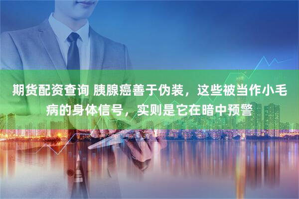 期货配资查询 胰腺癌善于伪装，这些被当作小毛病的身体信号，实则是它在暗中预警