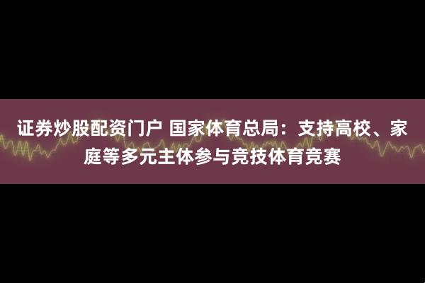 证券炒股配资门户 国家体育总局：支持高校、家庭等多元主体参与竞技体育竞赛