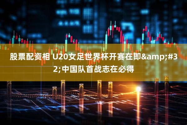 股票配资相 U20女足世界杯开赛在即 中国队首战志在必得